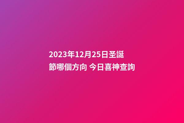 2023年12月25日圣誕節哪個方向 今日喜神查詢